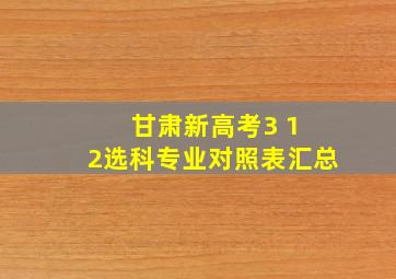 甘肃新高考3 1 2选科专业对照表汇总